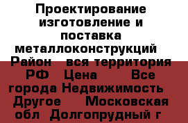 Проектирование,изготовление и поставка металлоконструкций › Район ­ вся территория РФ › Цена ­ 1 - Все города Недвижимость » Другое   . Московская обл.,Долгопрудный г.